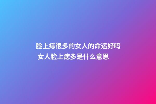 脸上痣很多的女人的命运好吗 女人脸上痣多是什么意思